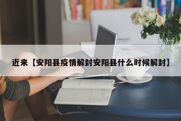 近来【安阳县疫情解封安阳县什么时候解封】