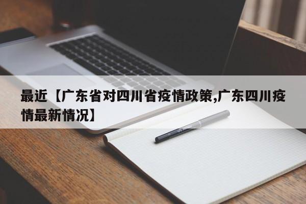 最近【广东省对四川省疫情政策,广东四川疫情最新情况】