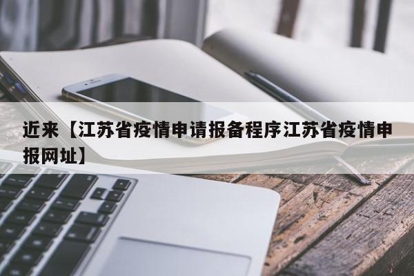 近来【江苏省疫情申请报备程序江苏省疫情申报网址】
