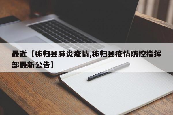 最近【秭归县肺炎疫情,秭归县疫情防控指挥部最新公告】