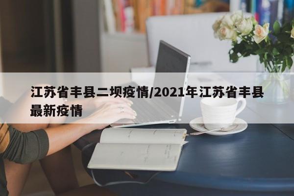 江苏省丰县二坝疫情/2021年江苏省丰县最新疫情
