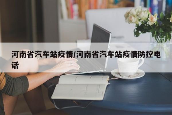 河南省汽车站疫情/河南省汽车站疫情防控电话