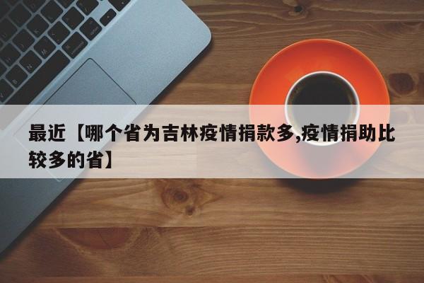 最近【哪个省为吉林疫情捐款多,疫情捐助比较多的省】