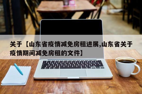 关于【山东省疫情减免房租进展,山东省关于疫情期间减免房租的文件】