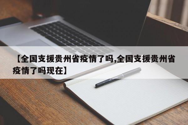 【全国支援贵州省疫情了吗,全国支援贵州省疫情了吗现在】