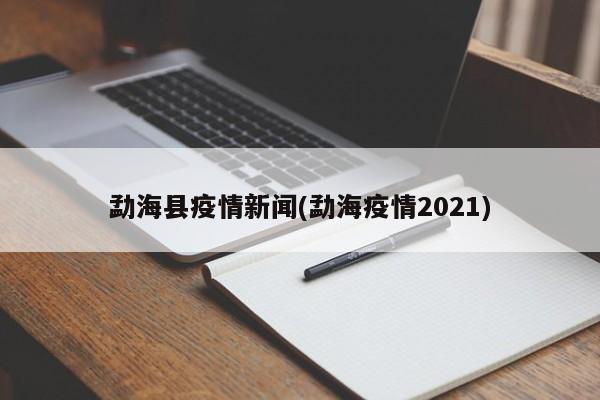 勐海县疫情新闻(勐海疫情2021)