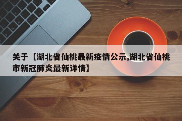 关于【湖北省仙桃最新疫情公示,湖北省仙桃市新冠肺炎最新详情】