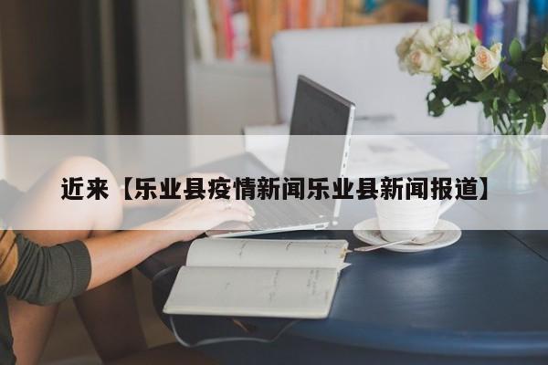 近来【乐业县疫情新闻乐业县新闻报道】