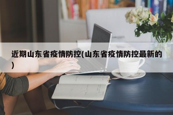 近期山东省疫情防控(山东省疫情防控最新的)