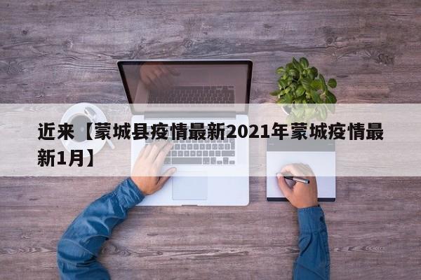 近来【蒙城县疫情最新2021年蒙城疫情最新1月】