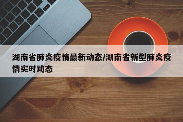 湖南省肺炎疫情最新动态/湖南省新型肺炎疫情实时动态