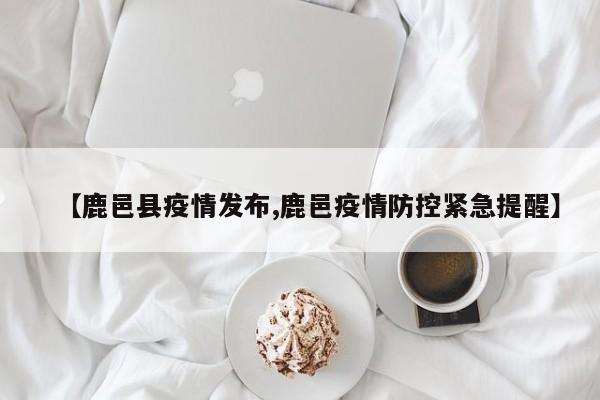 【鹿邑县疫情发布,鹿邑疫情防控紧急提醒】