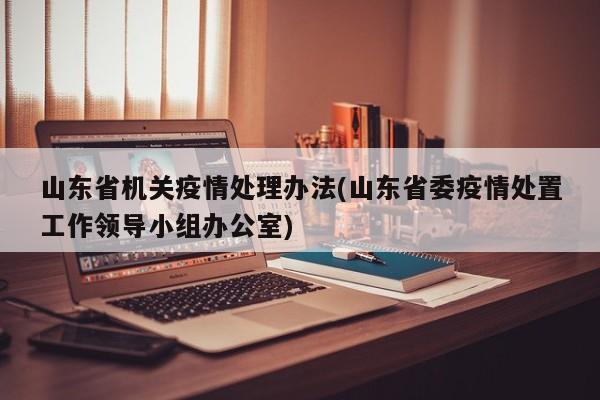 山东省机关疫情处理办法(山东省委疫情处置工作领导小组办公室)