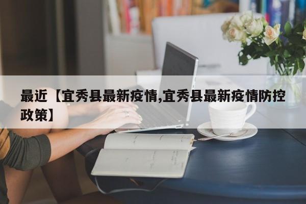 最近【宜秀县最新疫情,宜秀县最新疫情防控政策】