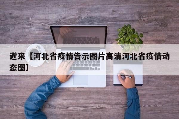 近来【河北省疫情告示图片高清河北省疫情动态图】
