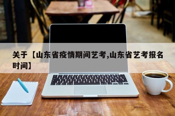 关于【山东省疫情期间艺考,山东省艺考报名时间】
