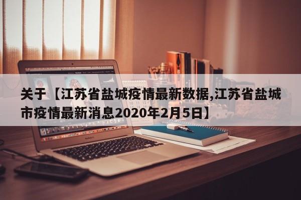 关于【江苏省盐城疫情最新数据,江苏省盐城市疫情最新消息2020年2月5日】