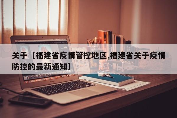 关于【福建省疫情管控地区,福建省关于疫情防控的最新通知】