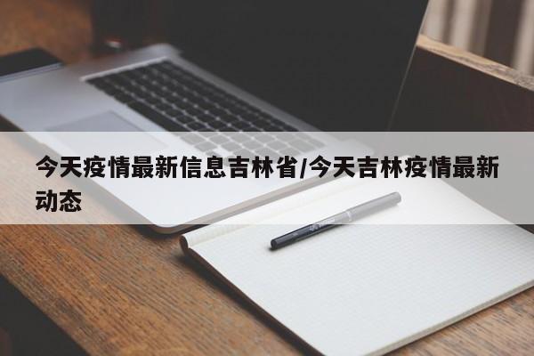 今天疫情最新信息吉林省/今天吉林疫情最新动态
