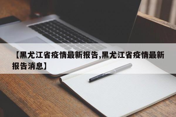 【黑尤江省疫情最新报告,黑尤江省疫情最新报告消息】