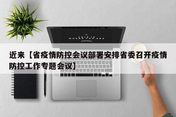 近来【省疫情防控会议部署安排省委召开疫情防控工作专题会议】