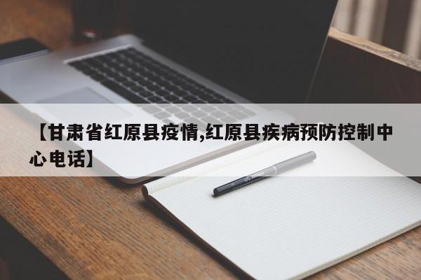 【甘肃省红原县疫情,红原县疾病预防控制中心电话】