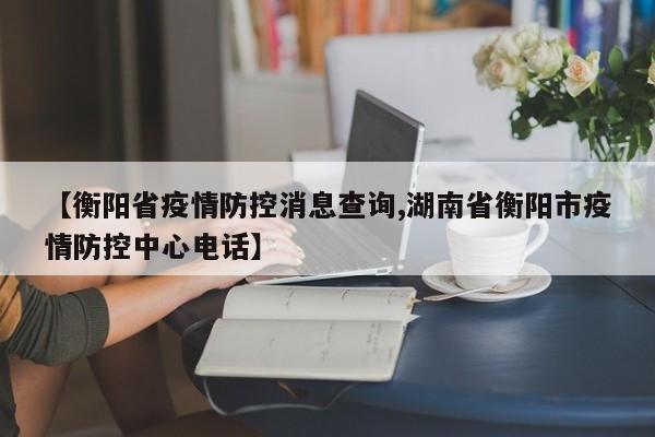 【衡阳省疫情防控消息查询,湖南省衡阳市疫情防控中心电话】