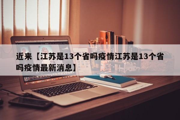 近来【江苏是13个省吗疫情江苏是13个省吗疫情最新消息】