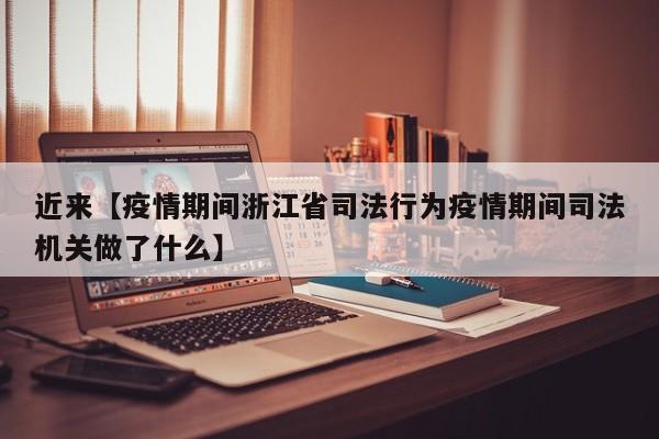 近来【疫情期间浙江省司法行为疫情期间司法机关做了什么】