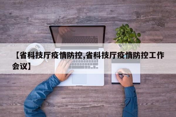 【省科技厅疫情防控,省科技厅疫情防控工作会议】